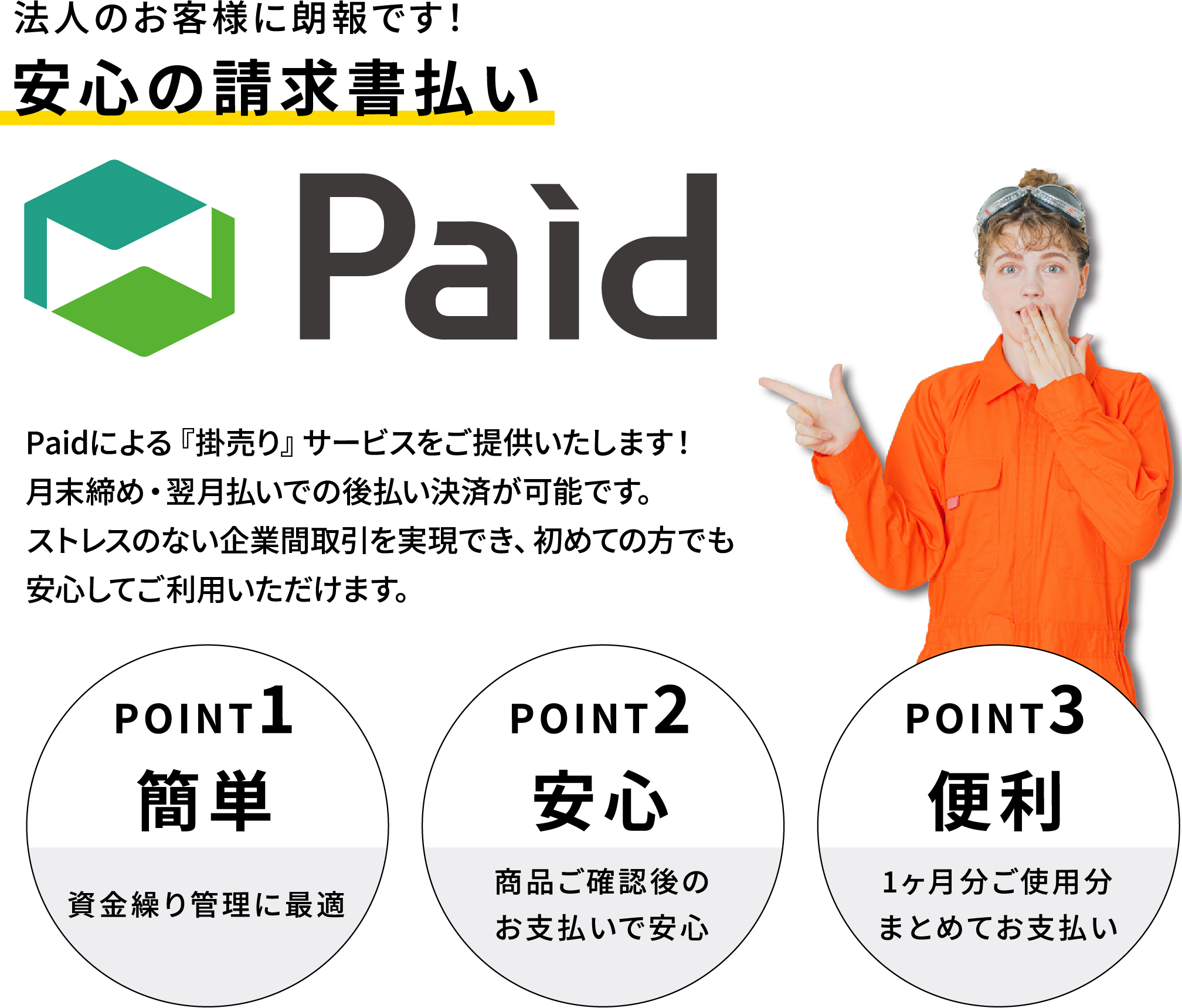 安心の請求書払い！Paidによる「掛売り」サービスをご提供。月末締め・翌月払いでの後払い決済が可能です。ストレスのない企業間取引を実現！初めての方でも安心してご利用頂けます。