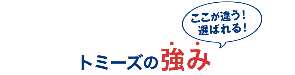 ここが違う！選ばれる！ トミーズの強さ