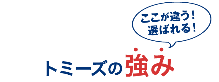 ここが違う！選ばれる！ トミーズの強さ